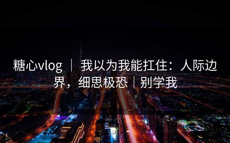 糖心vlog ｜ 我以为我能扛住：人际边界，细思极恐｜别学我  第1张