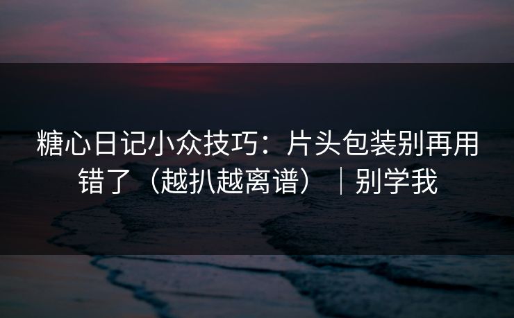 糖心日记小众技巧：片头包装别再用错了（越扒越离谱）｜别学我  第1张