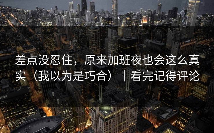 差点没忍住，原来加班夜也会这么真实（我以为是巧合）｜看完记得评论  第1张
