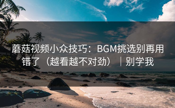 蘑菇视频小众技巧:BGM挑选别再用错了(越看越不对劲)|别学我 第1张 蘑菇视频小众技巧:BGM挑选别再用错了(越看越不对劲)|别学我 第1张