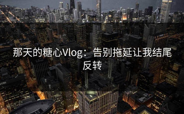 那天的糖心Vlog：告别拖延让我结尾反转